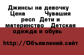 Джинсы на девочку › Цена ­ 800 - Чувашия респ. Дети и материнство » Детская одежда и обувь   